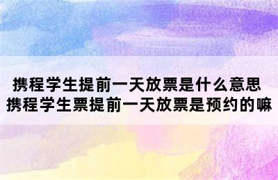 携程学生提前一天放票是什么意思 携程学生票提前一天放票是预约的嘛